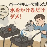 バーベキューで使った「炭」後処理は水をかけるだけではダメ！実は消えていない！完全処理の仕方